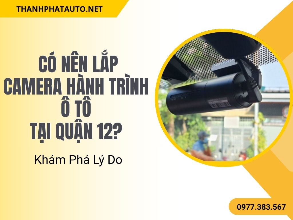 Có Nên Lắp Camera Hành Trình Ô Tô Tại Quận 12? Khám Phá Lý Do