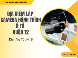 Địa Điểm Lắp Camera Hành Trình Ô Tô Quận 12 Với Dịch Vụ Tốt Nhất