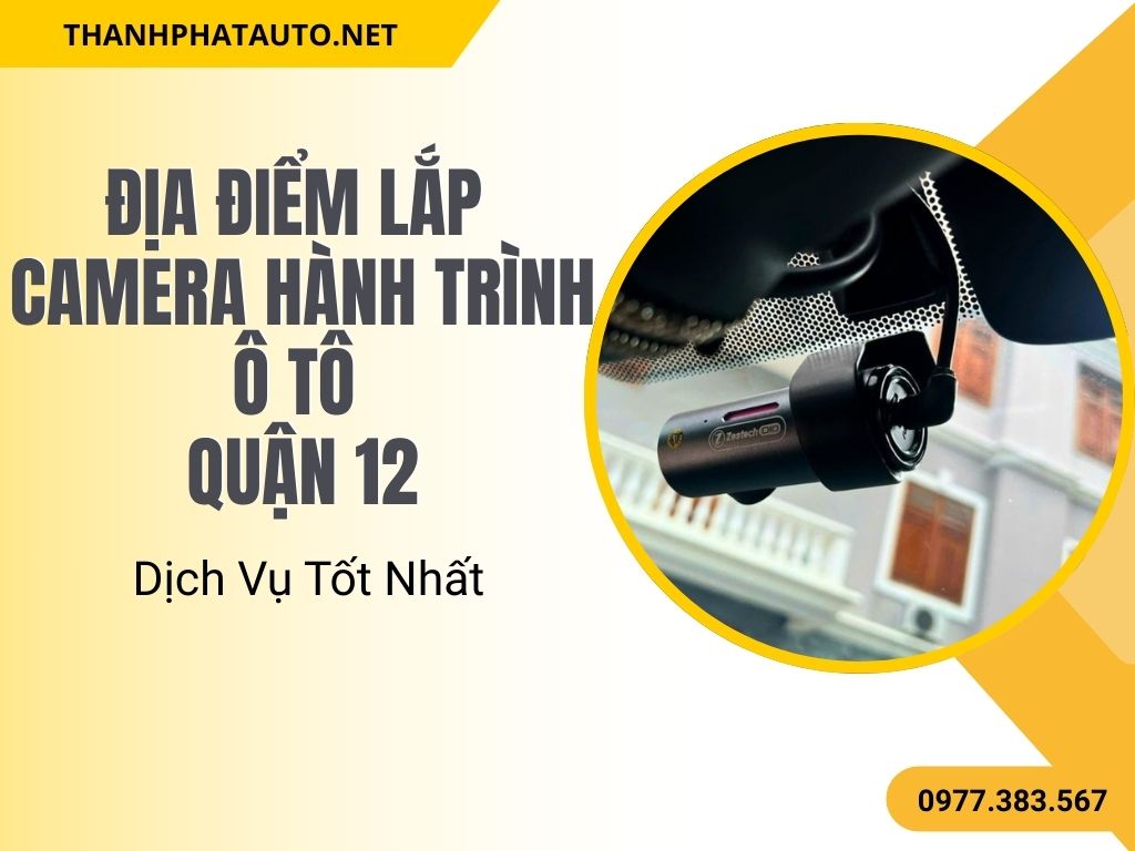 Địa Điểm Lắp Camera Hành Trình Ô Tô Quận 12 Với Dịch Vụ Tốt Nhất