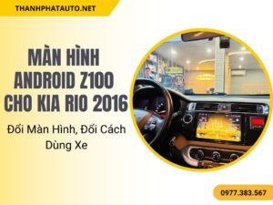 Màn Hình Android Z100 Cho Kia Rio 2016 – Đổi Màn Hình, Đổi Cách Dùng Xe