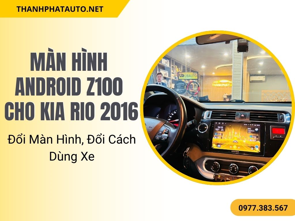 Màn Hình Android Z100 Cho Kia Rio 2016 – Đổi Màn Hình, Đổi Cách Dùng Xe