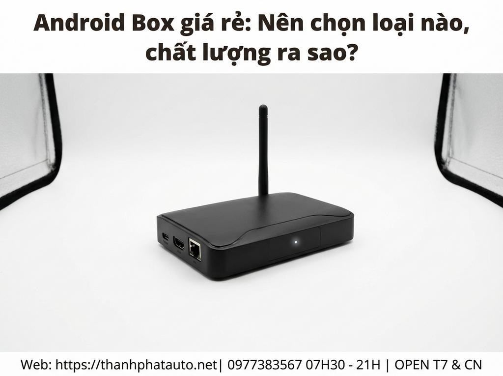 Android Box giá rẻ: Nên chọn loại nào, chất lượng ra sao?