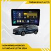 Màn Hình Android Hyundai Custin 2024 Chính Hãng - Nâng Cấp Công Nghệ Thông Minh