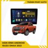 Màn Hình Android Isuzu Dmax 2022 Lắp Đặt Tận Nơi Uy Tín