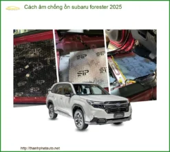 Cách Âm Chống Ồn Subaru Forester 2025 - Địa Chỉ Lắp Đặt Uy Tín TPHCM