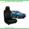 Bọc Ghế Da Subaru Forester 2022 - Địa Chỉ Nâng Cấp Chính Hãng Giá Tốt TPHCM